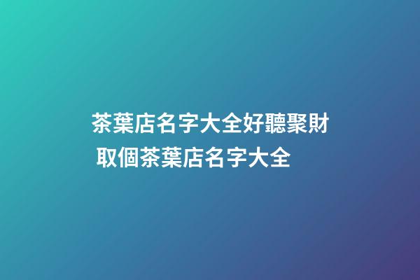茶葉店名字大全好聽聚財 取個茶葉店名字大全-第1張-店鋪起名-玄機派